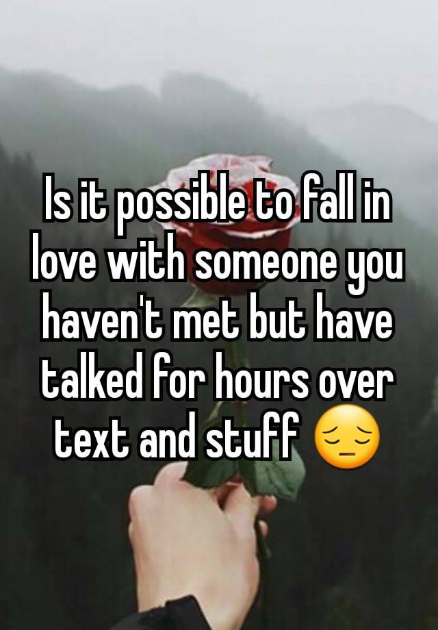 Is it possible to fall in love with someone you haven't met but have talked for hours over text and stuff 😔