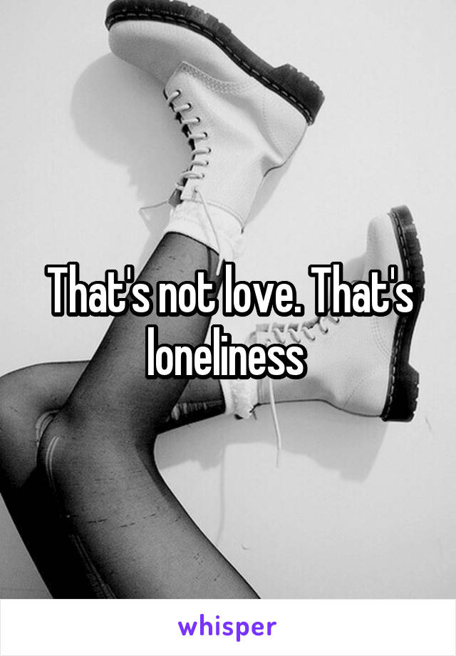 That's not love. That's loneliness 