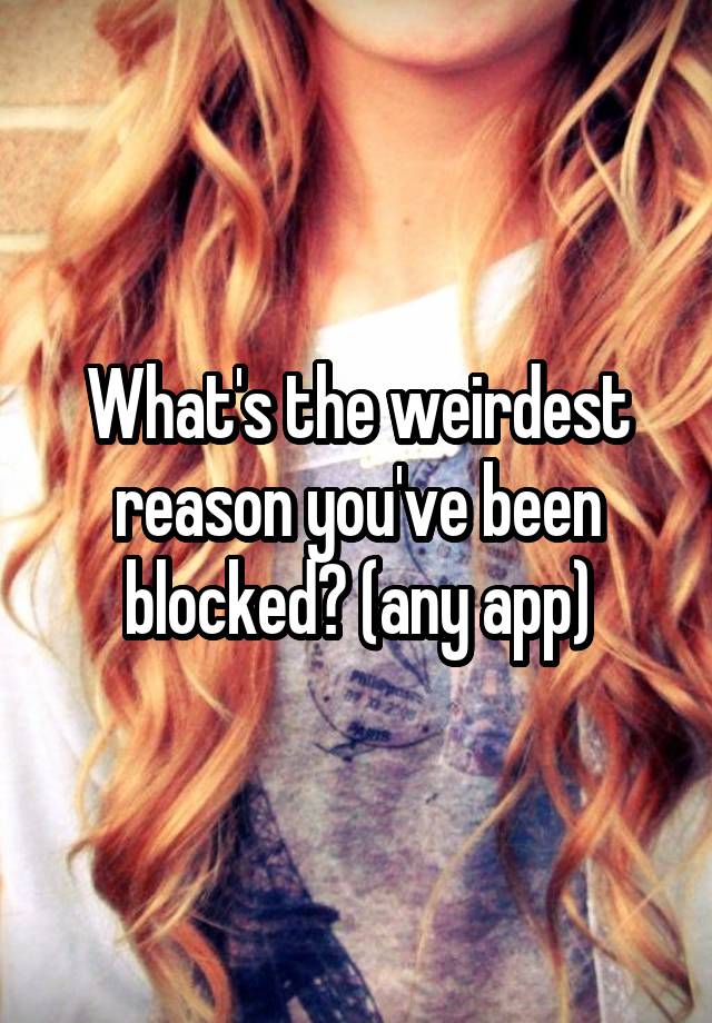 What's the weirdest reason you've been blocked? (any app)