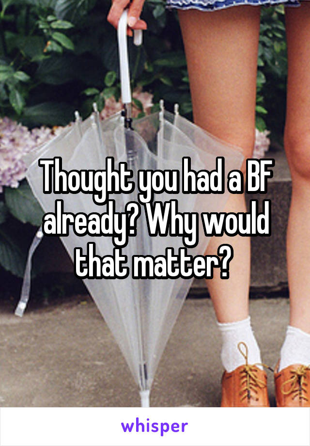 Thought you had a BF already? Why would that matter? 