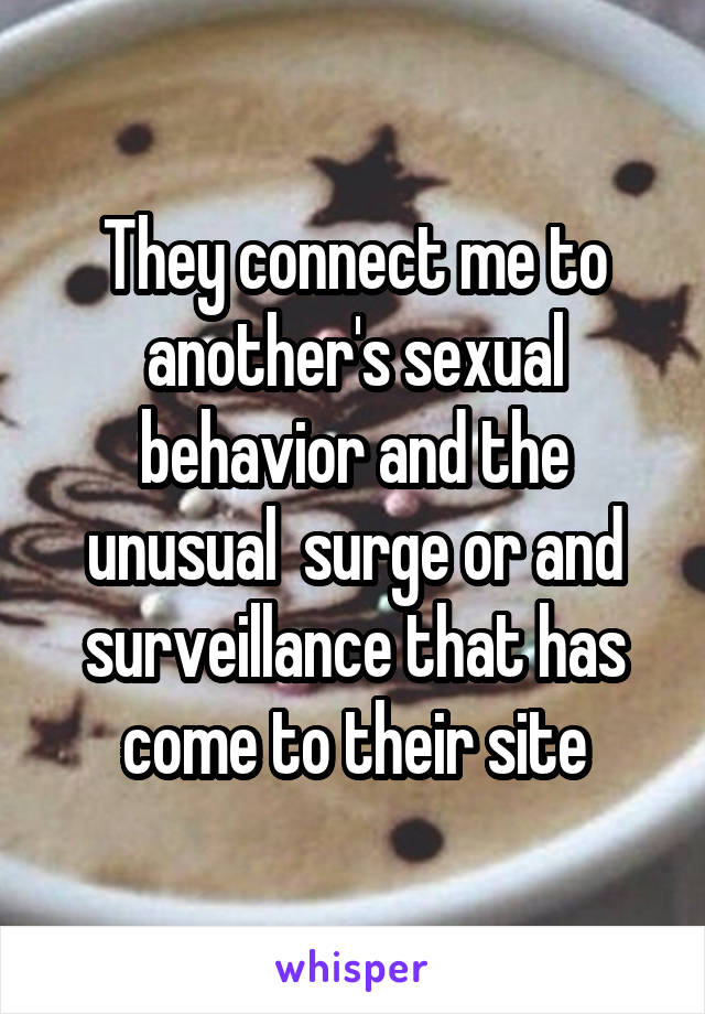 They connect me to another's sexual behavior and the unusual  surge or and surveillance that has come to their site