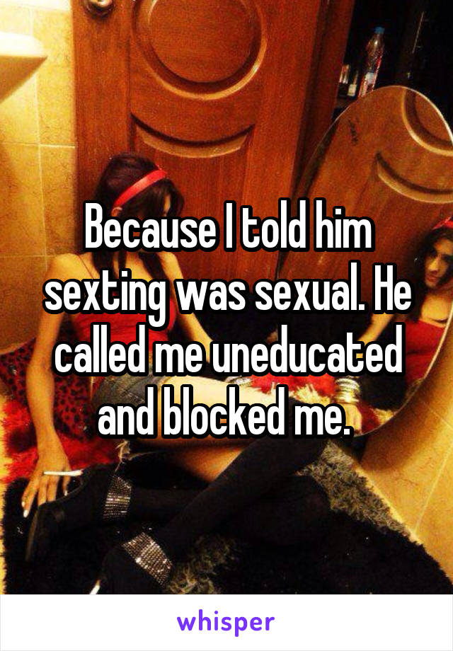 Because I told him sexting was sexual. He called me uneducated and blocked me. 