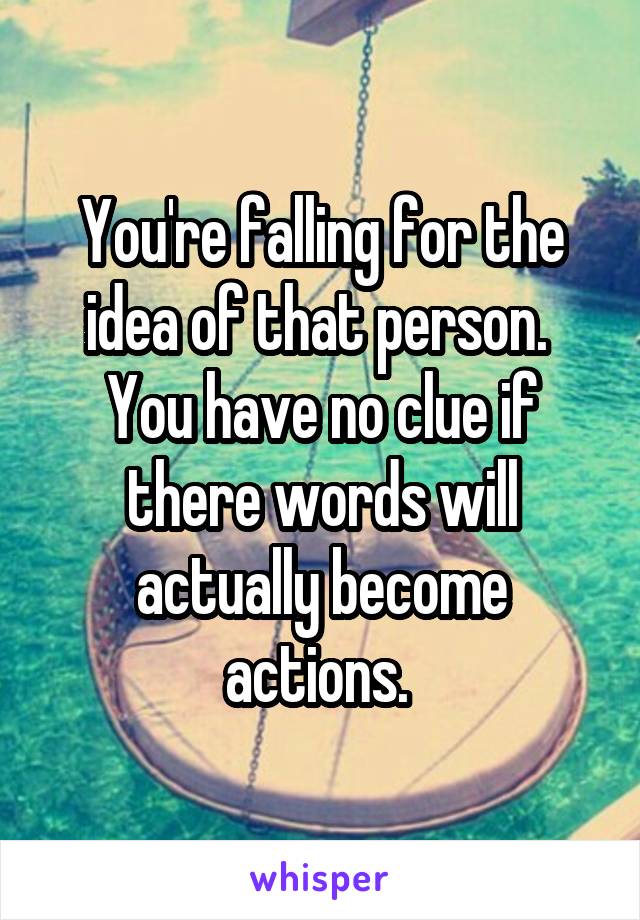 You're falling for the idea of that person. 
You have no clue if there words will actually become actions. 