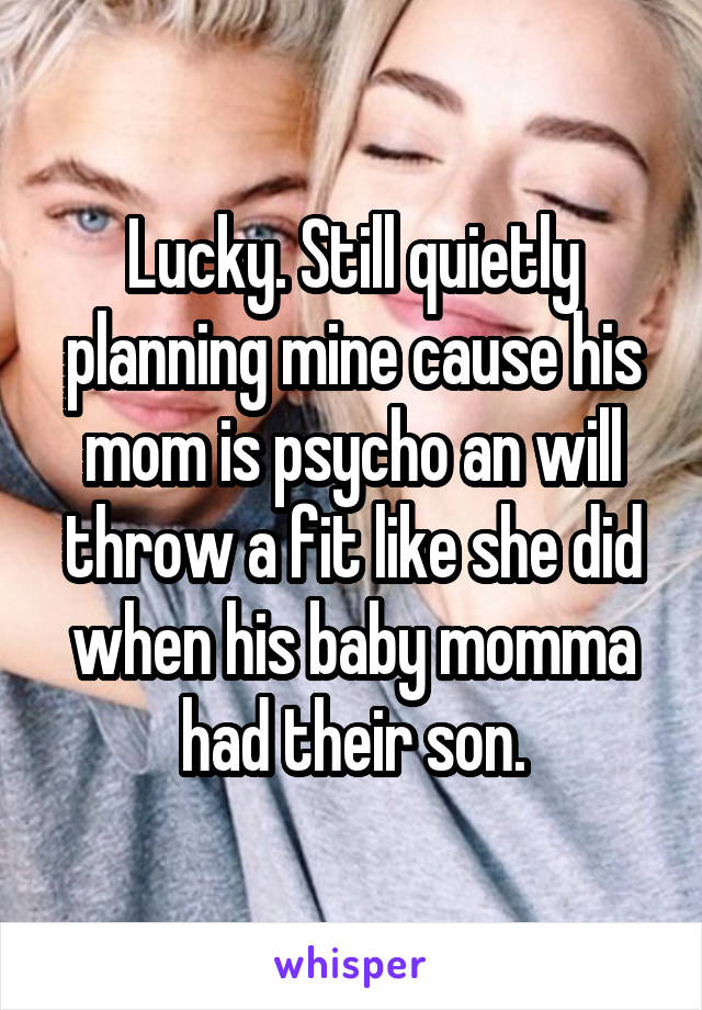 Lucky. Still quietly planning mine cause his mom is psycho an will throw a fit like she did when his baby momma had their son.