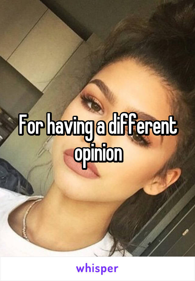 For having a different opinion