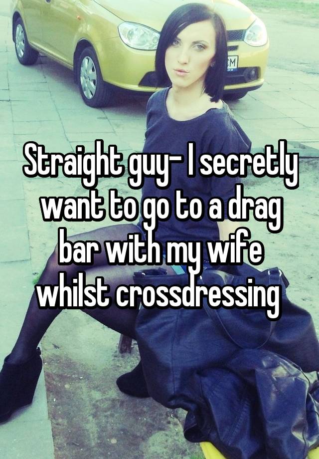 Straight guy- I secretly want to go to a drag bar with my wife whilst crossdressing 