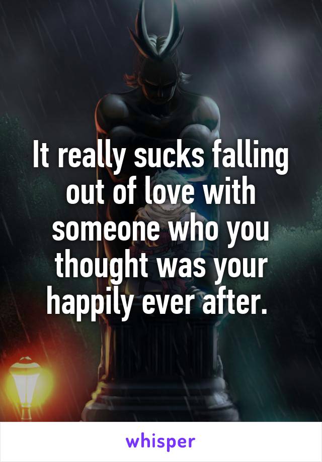 It really sucks falling out of love with someone who you thought was your happily ever after. 