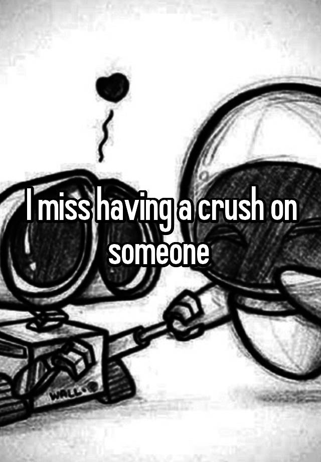 I miss having a crush on someone 