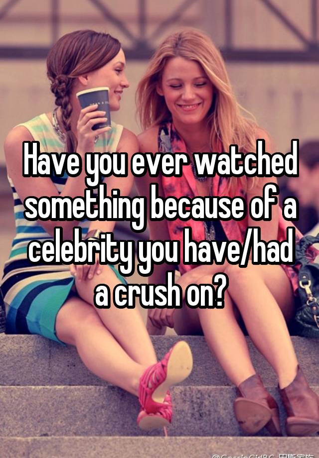 Have you ever watched something because of a celebrity you have/had a crush on?