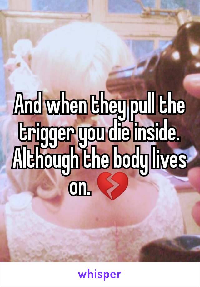 And when they pull the trigger you die inside. Although the body lives on. 💔