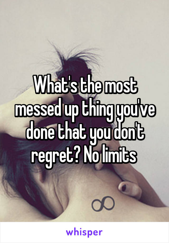 What's the most messed up thing you've done that you don't regret? No limits 