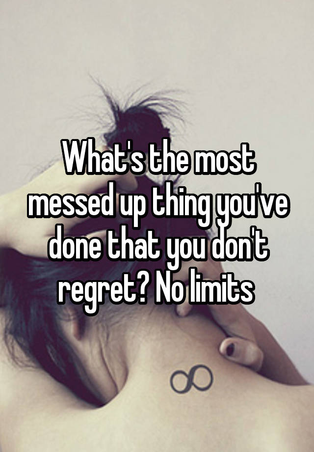 What's the most messed up thing you've done that you don't regret? No limits 