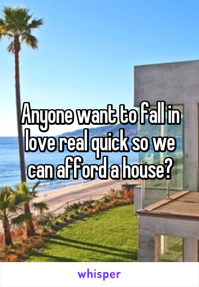 Anyone want to fall in love real quick so we can afford a house?