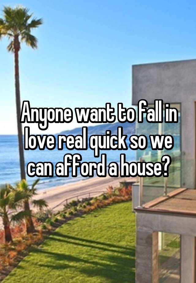 Anyone want to fall in love real quick so we can afford a house?