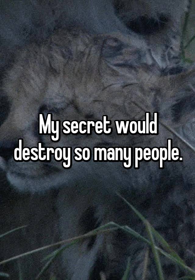 My secret would destroy so many people.