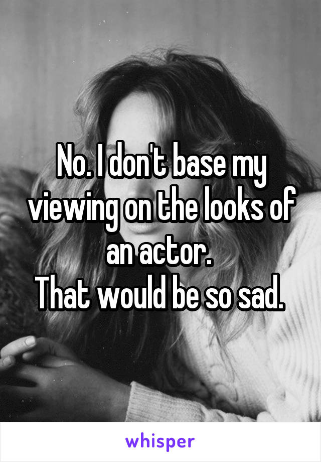 No. I don't base my viewing on the looks of an actor. 
That would be so sad. 