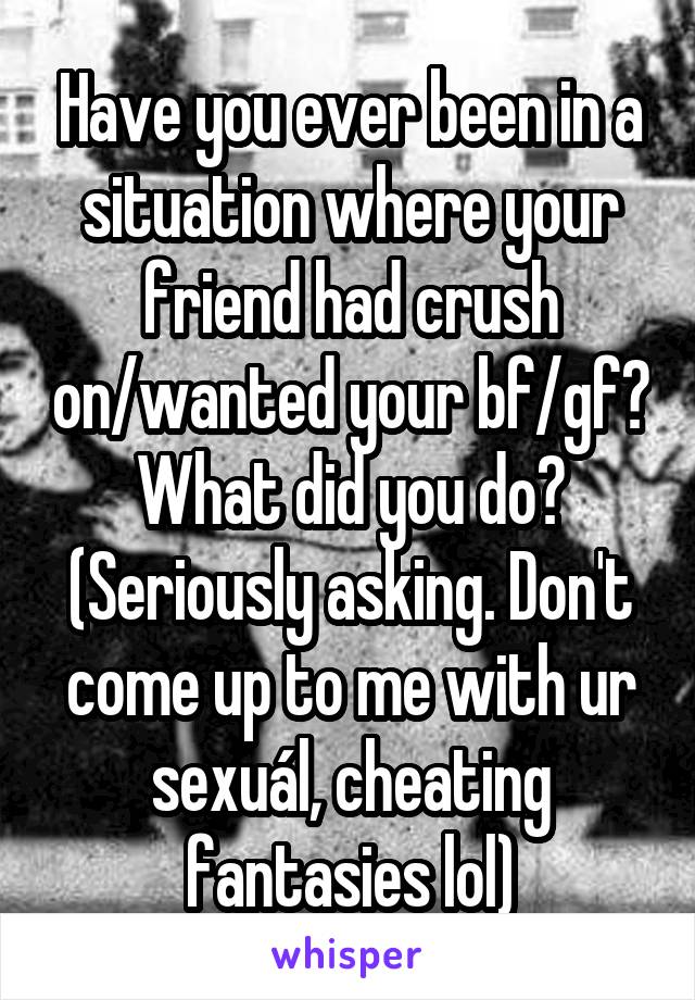 Have you ever been in a situation where your friend had crush on/wanted your bf/gf? What did you do? (Seriously asking. Don't come up to me with ur sexuál, cheating fantasies lol)