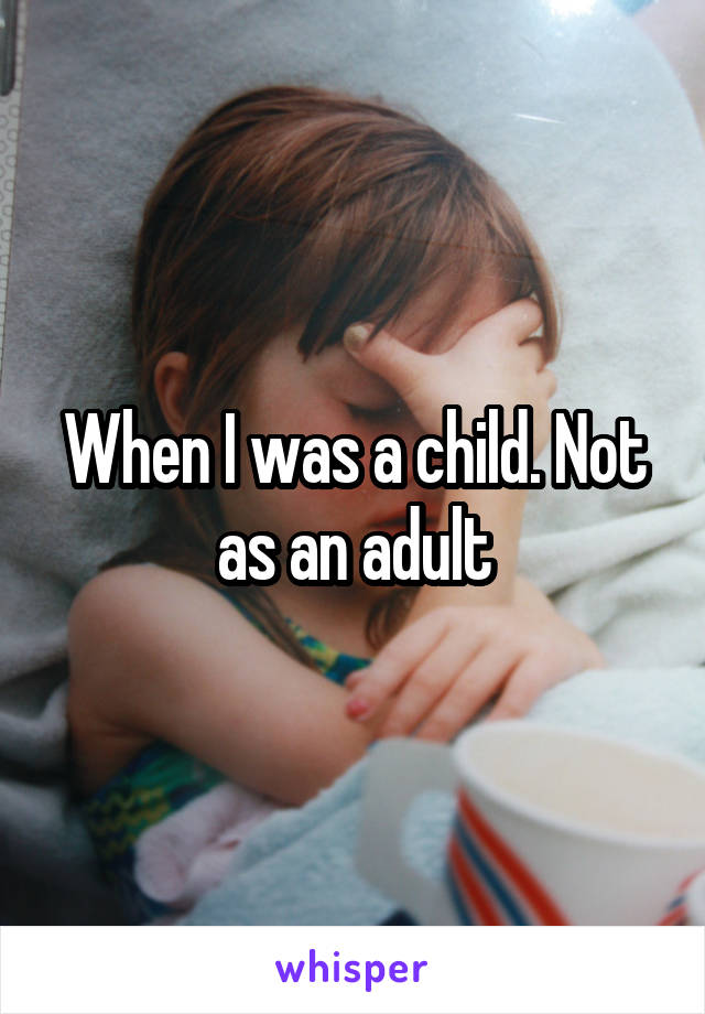 When I was a child. Not as an adult