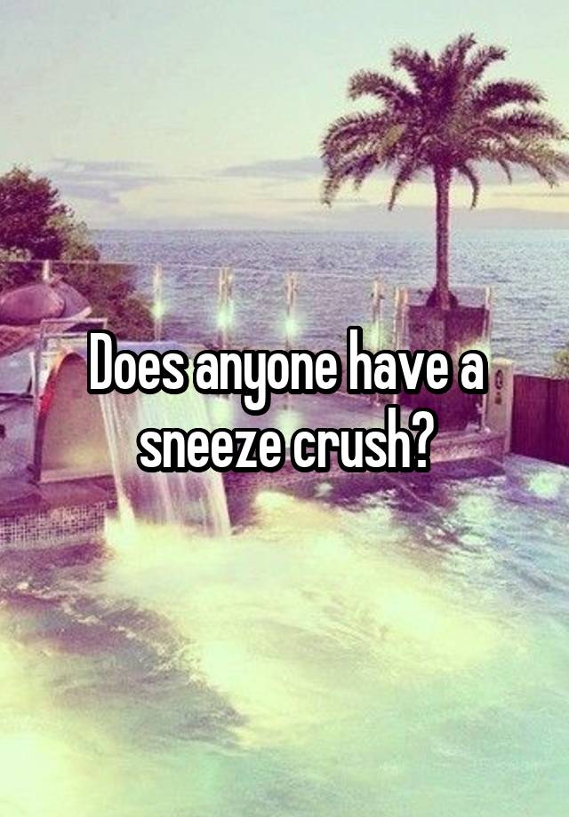 Does anyone have a sneeze crush?