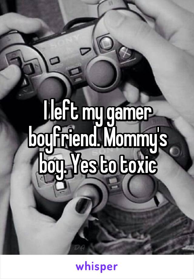 I left my gamer boyfriend. Mommy's boy. Yes to toxic