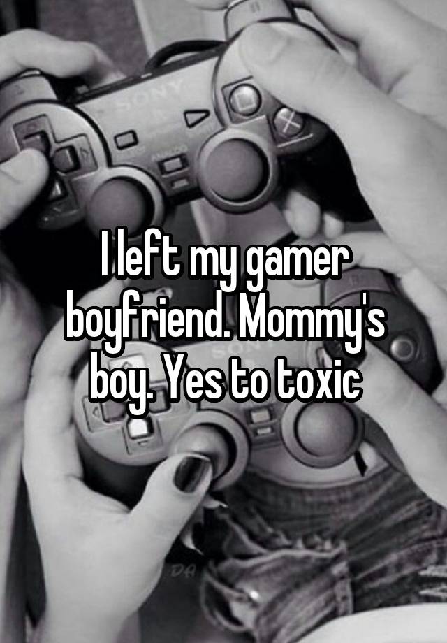 I left my gamer boyfriend. Mommy's boy. Yes to toxic