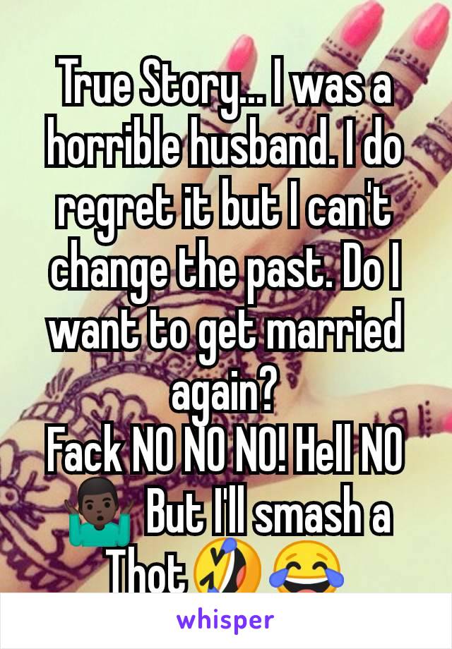 True Story... I was a horrible husband. I do regret it but I can't change the past. Do I want to get married again?
Fack NO NO NO! Hell NO
🤷🏿‍♂️ But I'll smash a Thot🤣😂