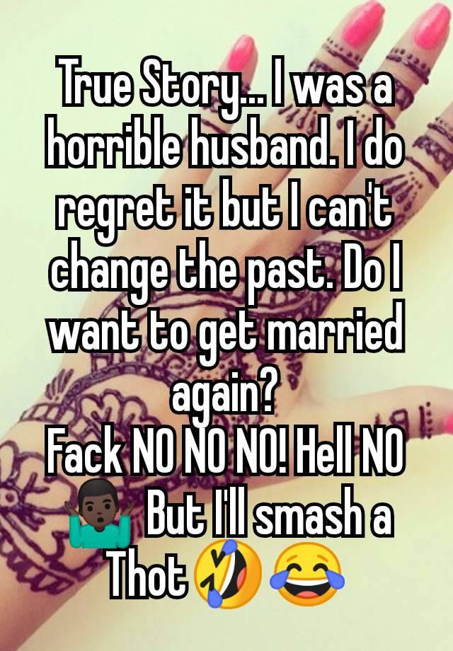 True Story... I was a horrible husband. I do regret it but I can't change the past. Do I want to get married again?
Fack NO NO NO! Hell NO
🤷🏿‍♂️ But I'll smash a Thot🤣😂