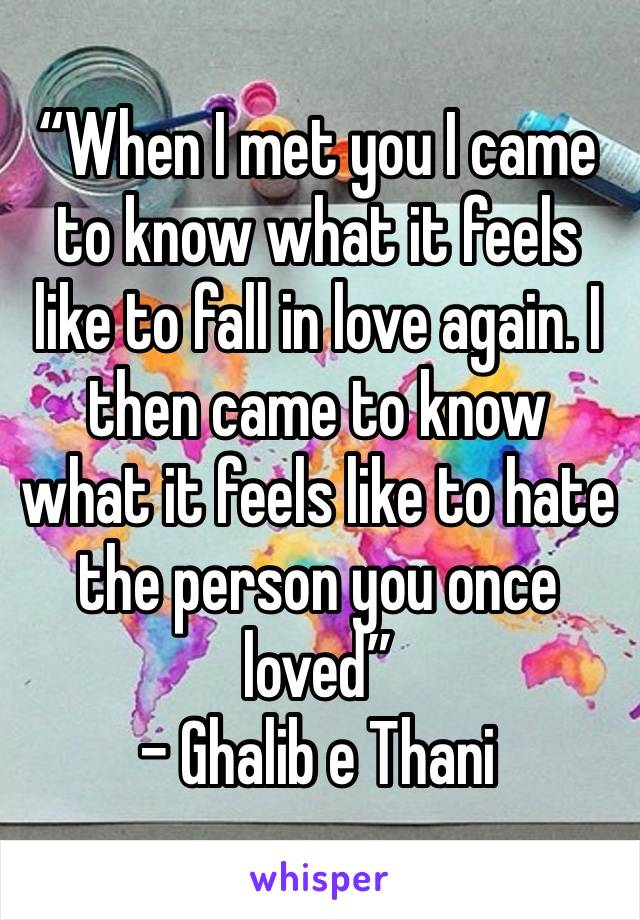 “When I met you I came to know what it feels like to fall in love again. I then came to know what it feels like to hate the person you once loved”
- Ghalib e Thani