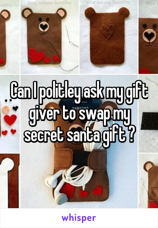 Can I politley ask my gift giver to swap my secret santa gift ?