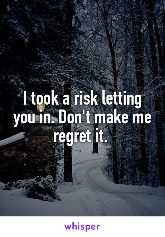 I took a risk letting you in. Don't make me regret it. 