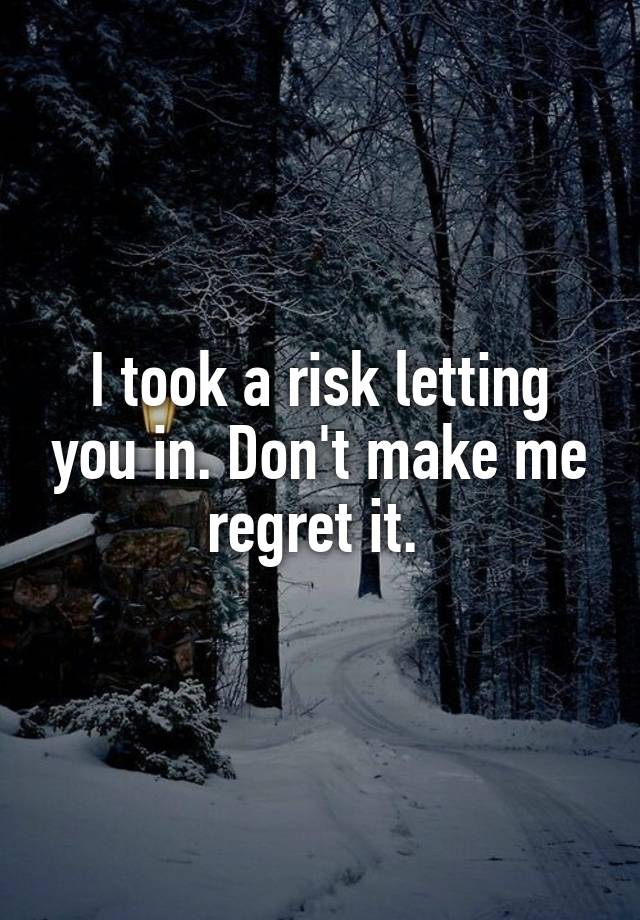 I took a risk letting you in. Don't make me regret it. 