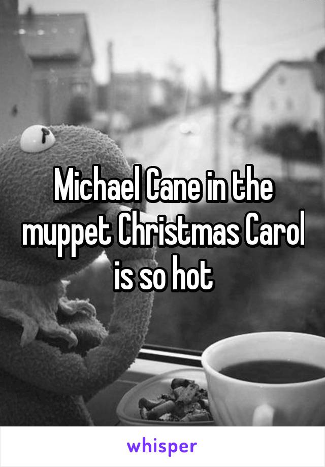 Michael Cane in the muppet Christmas Carol is so hot