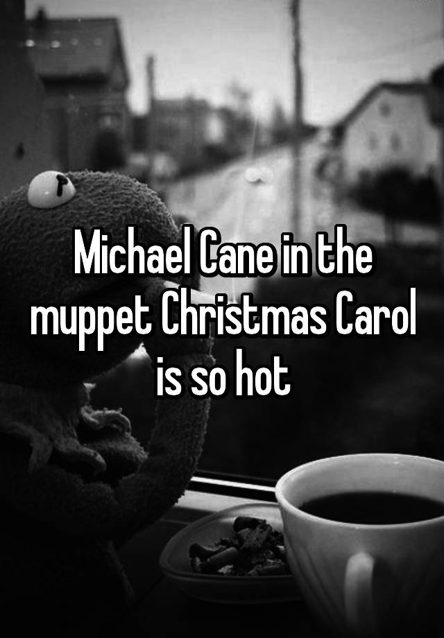 Michael Cane in the muppet Christmas Carol is so hot