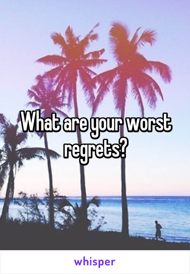 What are your worst regrets?