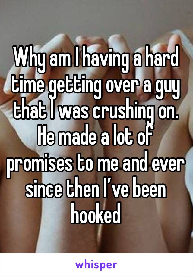 Why am I having a hard time getting over a guy that I was crushing on. He made a lot of promises to me and ever since then I’ve been hooked 