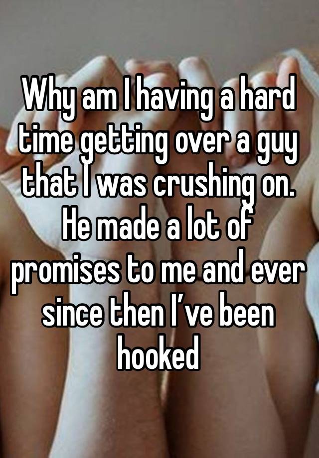 Why am I having a hard time getting over a guy that I was crushing on. He made a lot of promises to me and ever since then I’ve been hooked 