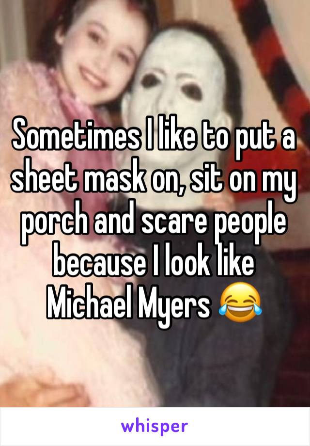 Sometimes I like to put a sheet mask on, sit on my porch and scare people because I look like Michael Myers 😂 