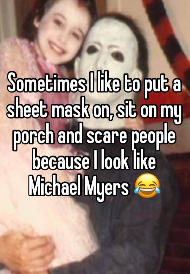 Sometimes I like to put a sheet mask on, sit on my porch and scare people because I look like Michael Myers 😂 