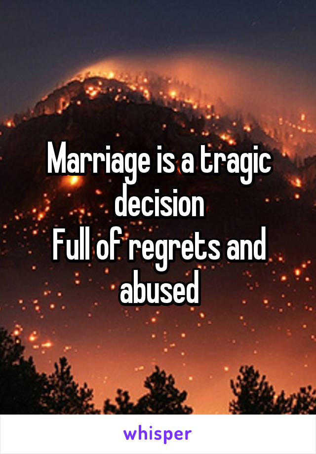 Marriage is a tragic decision
Full of regrets and abused