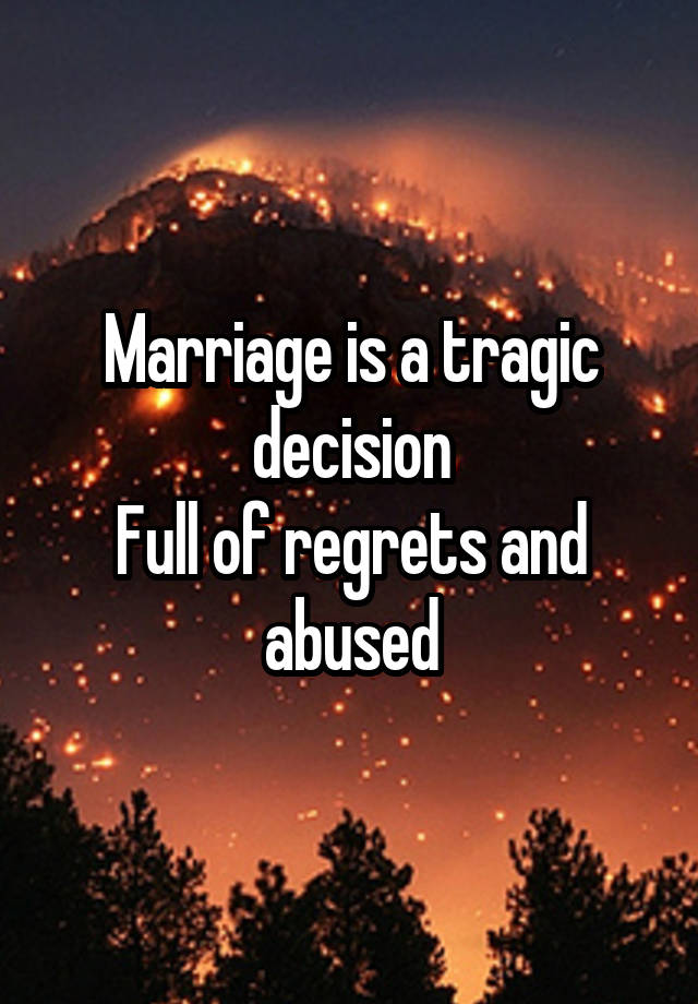 Marriage is a tragic decision
Full of regrets and abused