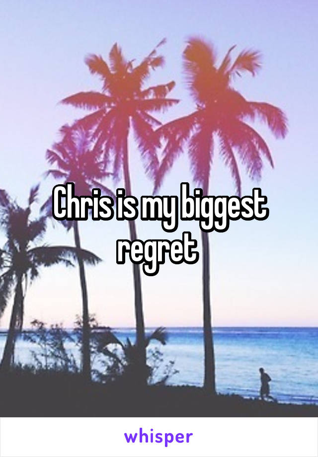 Chris is my biggest regret 