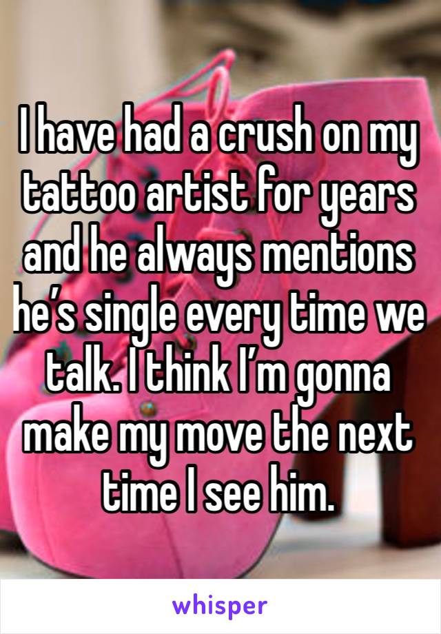 I have had a crush on my tattoo artist for years and he always mentions he’s single every time we talk. I think I’m gonna make my move the next time I see him.