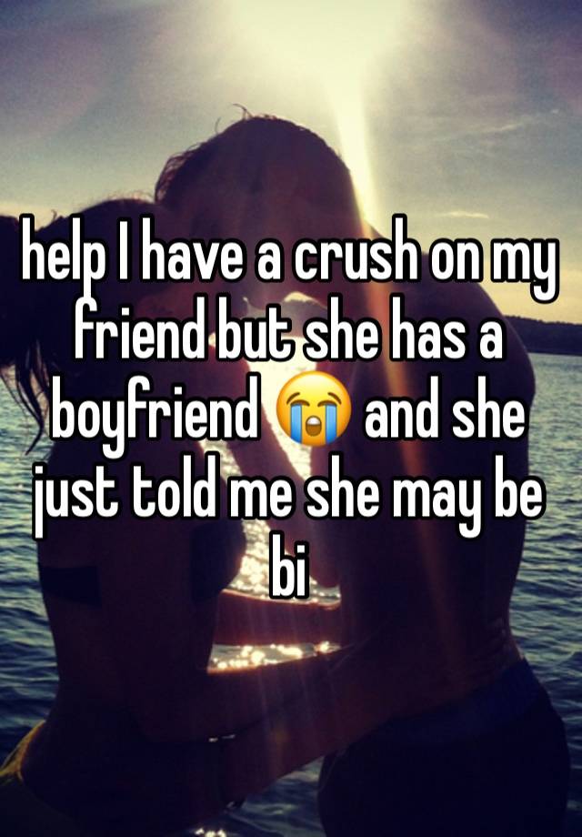 help I have a crush on my friend but she has a boyfriend 😭 and she just told me she may be bi