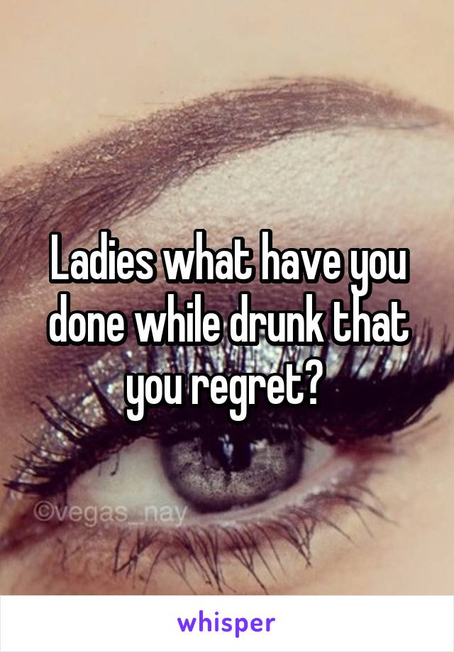 Ladies what have you done while drunk that you regret? 