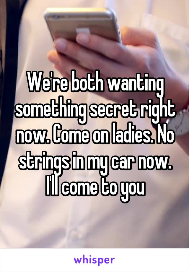 We're both wanting something secret right now. Come on ladies. No strings in my car now. I'll come to you