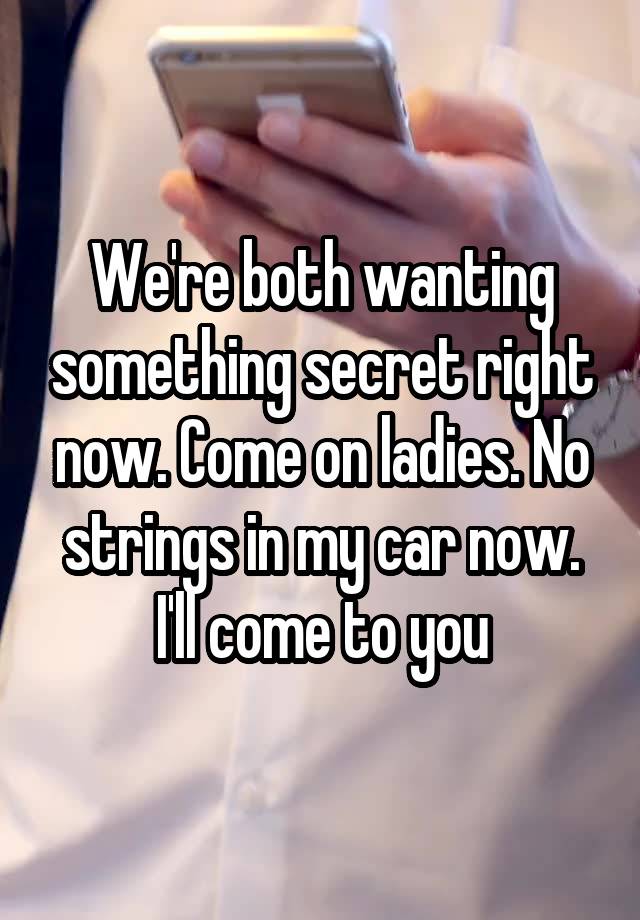 We're both wanting something secret right now. Come on ladies. No strings in my car now. I'll come to you