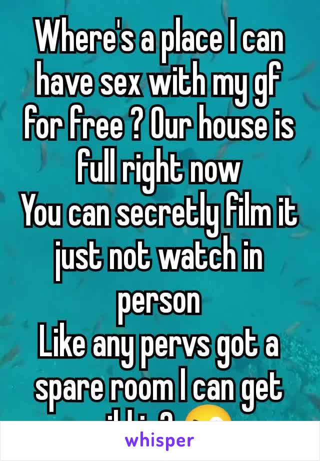 Where's a place I can have sex with my gf for free ? Our house is full right now
You can secretly film it just not watch in person
Like any pervs got a spare room I can get wild in?,😜