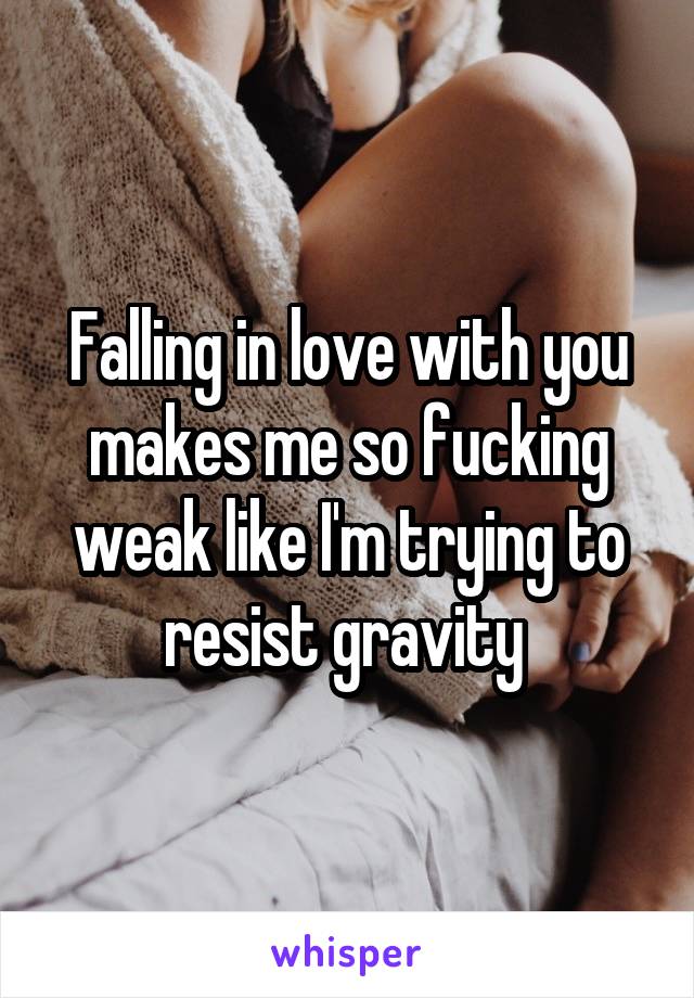 Falling in love with you makes me so fucking weak like I'm trying to resist gravity 