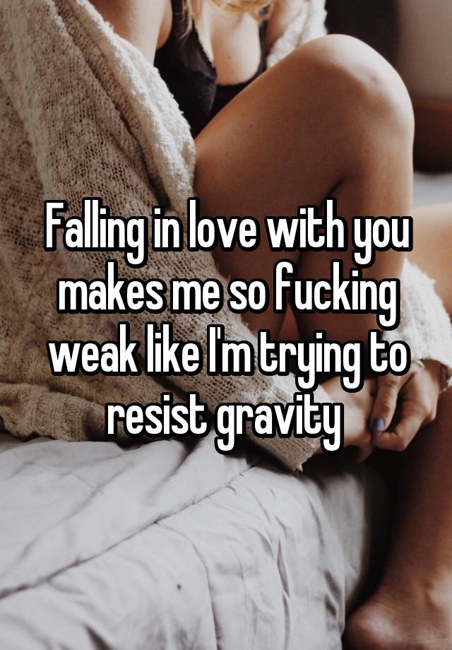 Falling in love with you makes me so fucking weak like I'm trying to resist gravity 