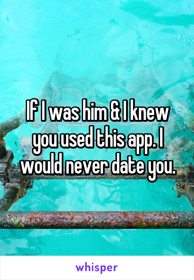 If I was him & I knew you used this app. I would never date you.